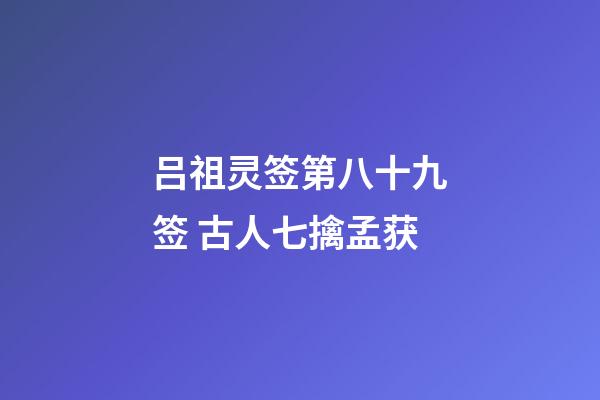 吕祖灵签第八十九签 古人七擒孟获